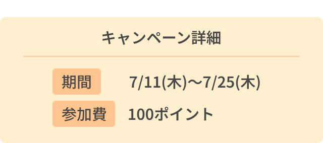 キャンペーン詳細　期間　7月11日木曜～7月25日木曜　参加費　100ポイント