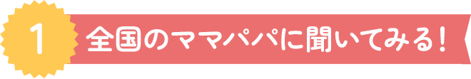 1.全国のママパパに聞いてみる！