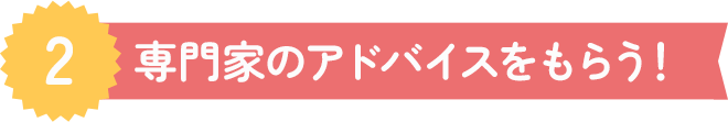 2.専門家のアドバイスをもらう！