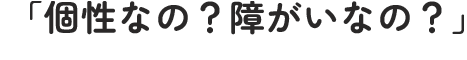 「個性なの？障がいなの？」