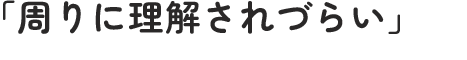 「周りに理解されづらい」