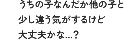 うちの子なんだか他の子と少し違う気がするけど大丈夫かな…？