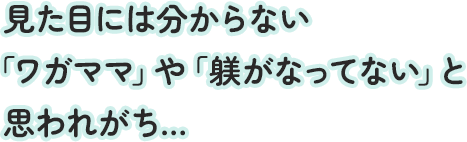 見た目には分からない「ワガママ」や「躾がなってない」と思われがち…